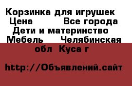 Корзинка для игрушек › Цена ­ 300 - Все города Дети и материнство » Мебель   . Челябинская обл.,Куса г.